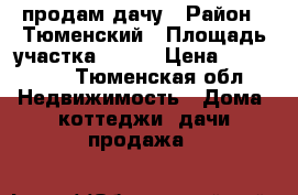 продам дачу › Район ­ Тюменский › Площадь участка ­ 450 › Цена ­ 500 000 - Тюменская обл. Недвижимость » Дома, коттеджи, дачи продажа   